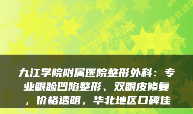 九江学院附属医院整形外科：专业眼睑凹陷整形、双眼皮修复，价格透明，华北地区口碑佳