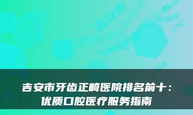 吉安市牙齿正畸医院排名前十：优质口腔医疗服务指南