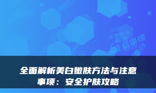 全面解析美白嫩肤方法与注意事项：安全护肤攻略