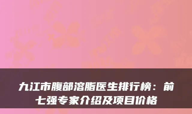 九江市腹部溶脂医生排行榜：前七强专家介绍及项目价格