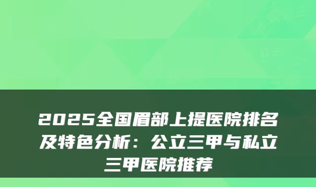 2025全国眉部上提医院排名及特色分析：公立三甲与私立三甲医院推荐