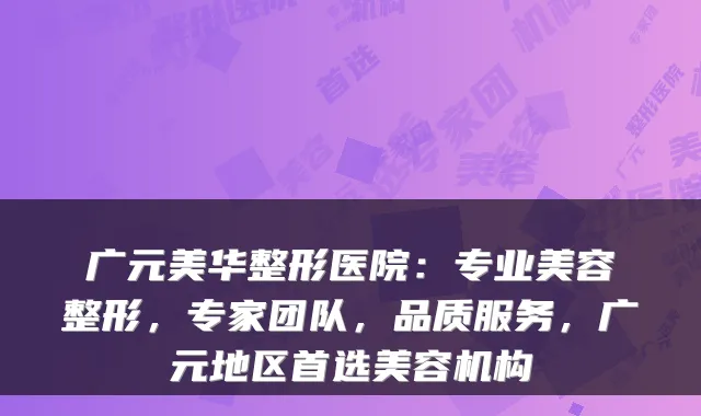 广元美华整形医院:专业美容整形,专家团队,品质服务,广元地区首选美容机构