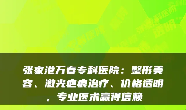 张家港万春专科医院：整形美容、激光疤痕、价格透明，专业医术赢得信赖