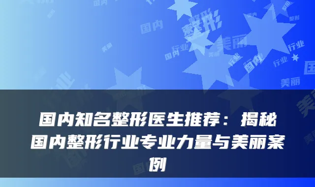 国内知名整形医生推荐：揭秘国内整形行业专业力量与美丽案例