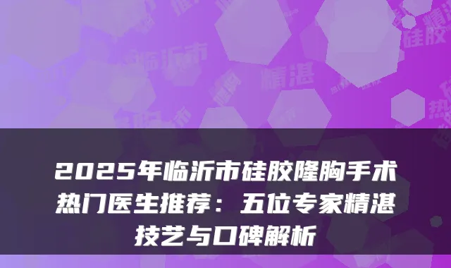 2025年临沂市硅胶隆胸手术热门医生推荐：五位专家精湛技艺与口碑解析