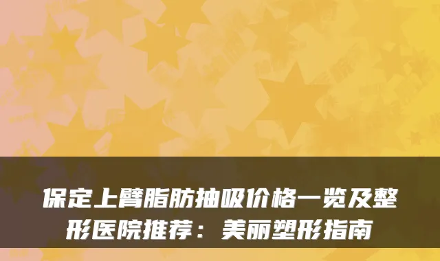 保定上臂脂肪抽吸价格一览及整形医院推荐：美丽塑形指南