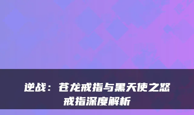 逆战：苍龙戒指与黑天使之怒戒指深度解析