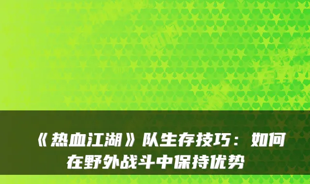 《热血江湖》队生存技巧：如何在野外战斗中保持优势