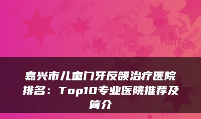 嘉兴市儿童门牙反颌医院排名：Top10专业医院推荐及简介