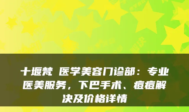十堰梵媞医学美容门诊部：专业医美服务，下巴手术、痘痘解决及价格详情