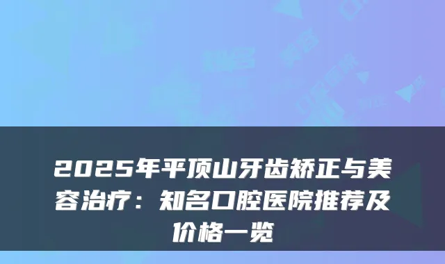 2025年平顶山牙齿矫正与美容治疗:知名口腔医院推荐及价格一览