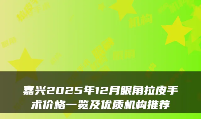 嘉兴2025年12月眼角拉皮手术价格一览及优质机构推荐