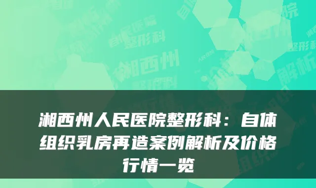 湘西州人民医院整形科：自体组织乳房再造案例解析及价格行情一览