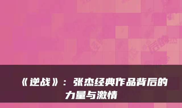 《逆战》：张杰经典作品背后的力量与激情
