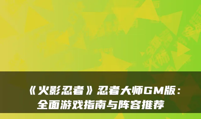 《火影忍者》忍者大师GM版：全面游戏指南与阵容推荐
