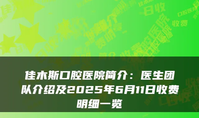 佳木斯口腔医院简介：医生团队介绍及2025年6月11日收费明细一览
