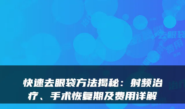 快速去眼袋方法揭秘：射频、手术恢复期及费用详解