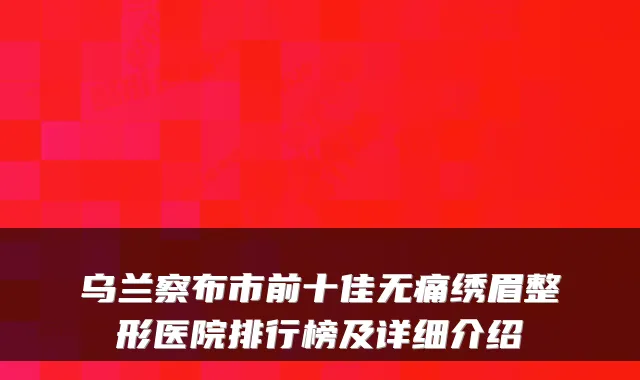 乌兰察布市前十佳无痛绣眉整形医院排行榜及详细介绍