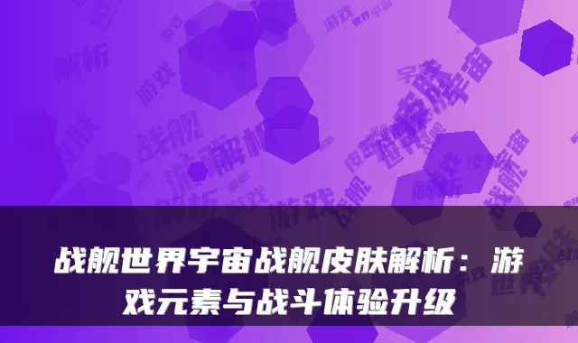 战舰世界宇宙战舰皮肤解析：游戏元素与战斗体验升级