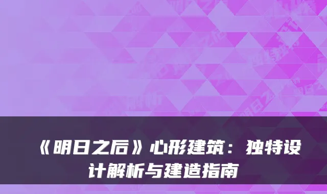 《明日之后》心形建筑：独特设计解析与建造指南