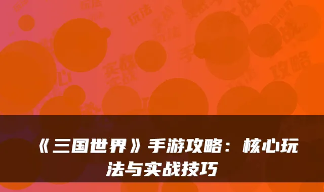 《三国世界》手游攻略:核心玩法与实战技巧