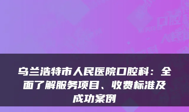 乌兰浩特市人民医院口腔科：全面了解服务项目、收费标准及成功案例