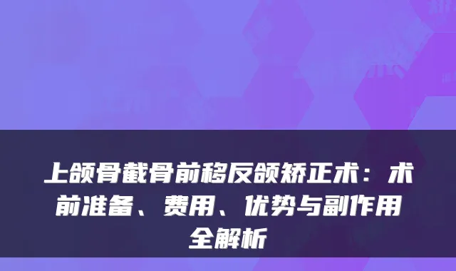 上颌骨截骨前移反颌矫正术:术前准备、费用、优势与副作用全解析