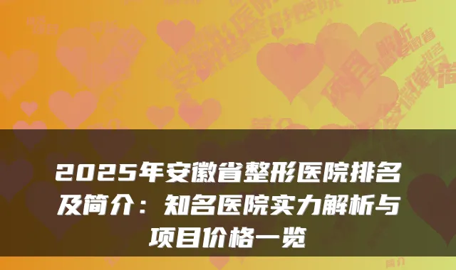 2025年安徽省整形医院排名及简介：知名医院实力解析与项目价格一览