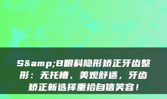 S&B眼科隐形矫正牙齿整形：无托槽、美观舒适，牙齿矫正新选择重拾自信笑容！