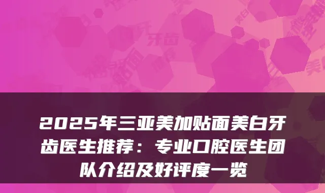 2025年三亚美加贴面美白牙齿医生推荐：专业口腔医生团队介绍及好评度一览