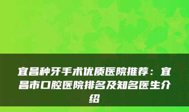 宜昌种牙手术优质医院推荐：宜昌市口腔医院排名及知名医生介绍
