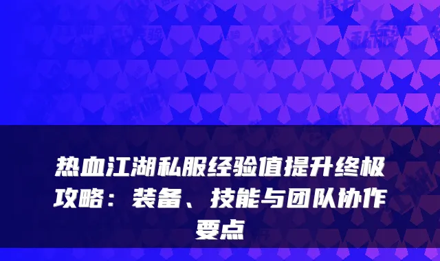 热血江湖私服经验值提升终极攻略：装备、技能与团队协作要点