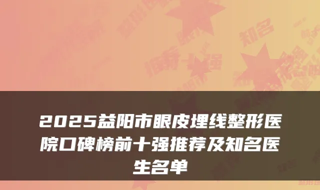 2025益阳市眼皮埋线整形医院口碑榜前十强推荐及知名医生名单