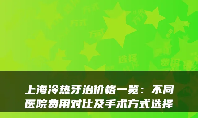 上海冷热牙治价格一览：不同医院费用对比及手术方式选择