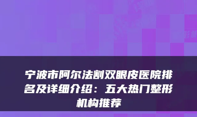 宁波市阿尔法割双眼皮医院排名及详细介绍：五大热门整形机构推荐
