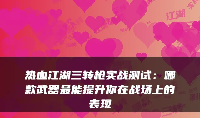 热血江湖三转枪实战测试：哪款武器能提升你在战场上的表现