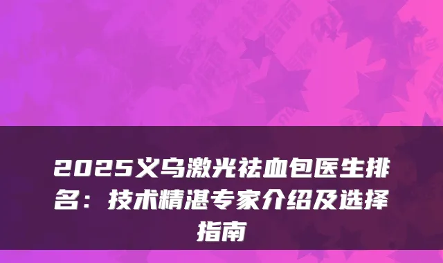 2025义乌激光祛血包医生排名：技术精湛专家介绍及选择指南