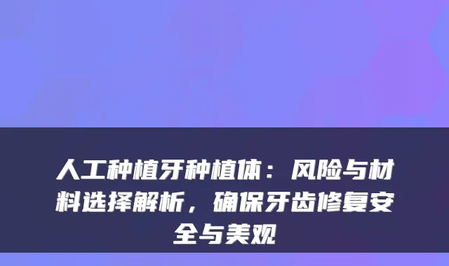 人工种植牙种植体：风险与材料选择解析，牙齿修复安全与美观
