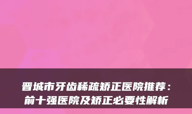 晋城市牙齿稀疏矫正医院推荐:前十强医院及矫正必要性解析