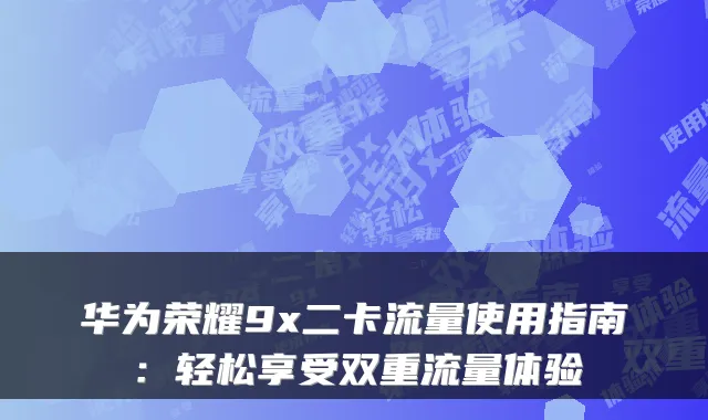 华为荣耀9x二卡流量使用指南：轻松享受双重流量体验