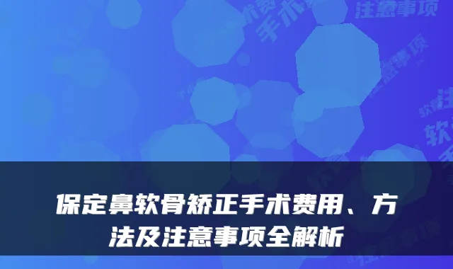 保定鼻软骨矫正手术费用、方法及注意事项全解析