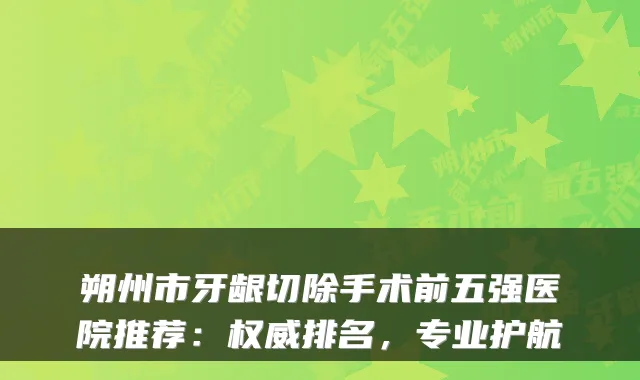 朔州市牙龈切除手术前五强医院推荐：排名，专业护航