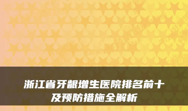 浙江省牙龈增生医院排名前十及预防措施全解析