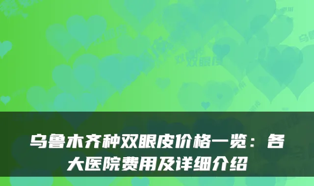 乌鲁木齐种双眼皮价格一览：各大医院费用及详细介绍