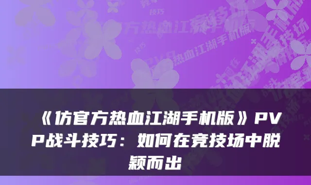 《仿官方热血江湖手机版》PVP战斗技巧：如何在竞技场中脱颖而出