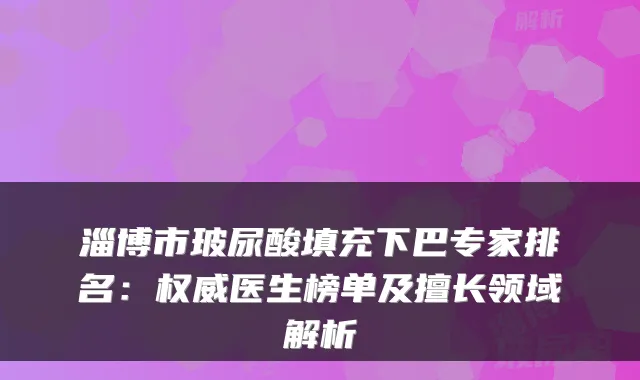 淄博市玻尿酸填充下巴专家排名:医生榜单及擅长领域解析