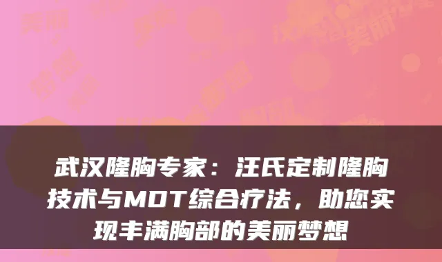 武汉隆胸专家：汪氏定制隆胸技术与MDT综合疗法，助您实现丰满胸部的美丽梦想