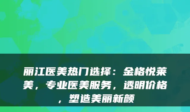 丽江医美热门选择：金格悦莱美，专业医美服务，透明价格，塑造美丽新颜