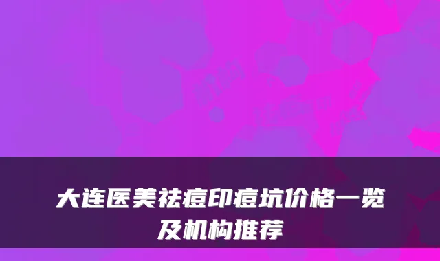 大连医美祛痘印痘坑价格一览及机构推荐