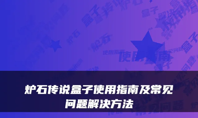 炉石传说盒子使用指南及常见问题解决方法